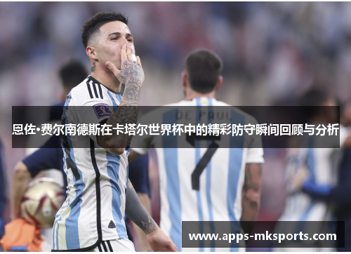 恩佐·费尔南德斯在卡塔尔世界杯中的精彩防守瞬间回顾与分析