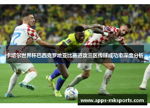 卡塔尔世界杯巴西克罗地亚比赛进攻三区传球成功率深度分析