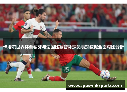 卡塔尔世界杯葡萄牙与法国比赛替补球员表现数据全面对比分析