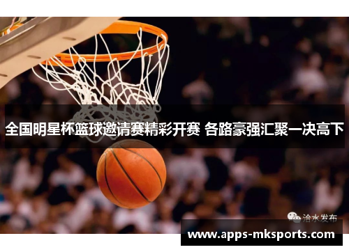全国明星杯篮球邀请赛精彩开赛 各路豪强汇聚一决高下