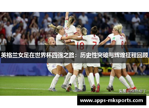 英格兰女足在世界杯四强之路：历史性突破与辉煌征程回顾