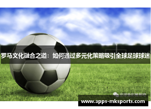 罗马文化融合之道：如何通过多元化策略吸引全球足球球迷