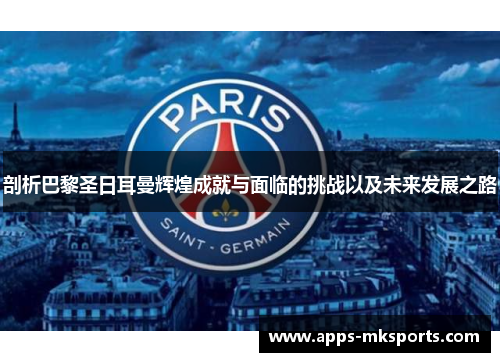 剖析巴黎圣日耳曼辉煌成就与面临的挑战以及未来发展之路