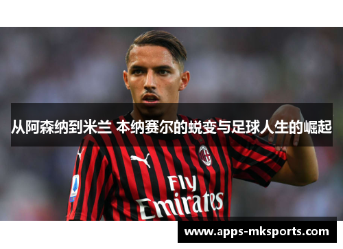 从阿森纳到米兰 本纳赛尔的蜕变与足球人生的崛起