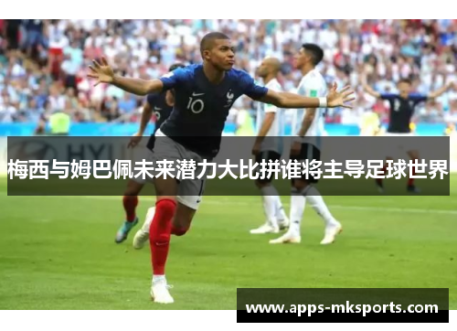 梅西与姆巴佩未来潜力大比拼谁将主导足球世界