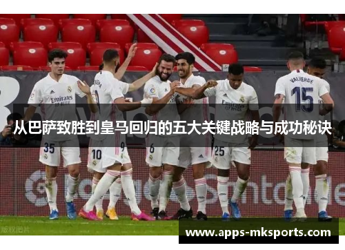 从巴萨致胜到皇马回归的五大关键战略与成功秘诀
