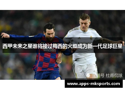 西甲未来之星谁将接过梅西的火炬成为新一代足球巨星