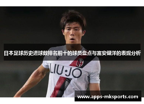 日本足球历史进球数排名前十的球员盘点与富安健洋的表现分析