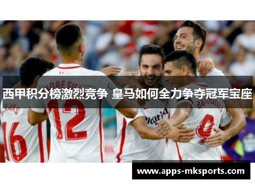 西甲积分榜激烈竞争 皇马如何全力争夺冠军宝座
