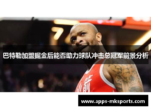 巴特勒加盟掘金后能否助力球队冲击总冠军前景分析