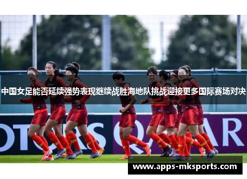 中国女足能否延续强势表现继续战胜海地队挑战迎接更多国际赛场对决