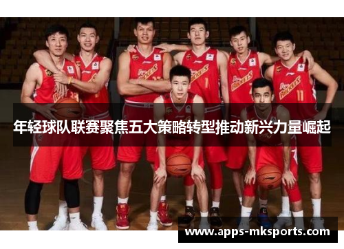 年轻球队联赛聚焦五大策略转型推动新兴力量崛起