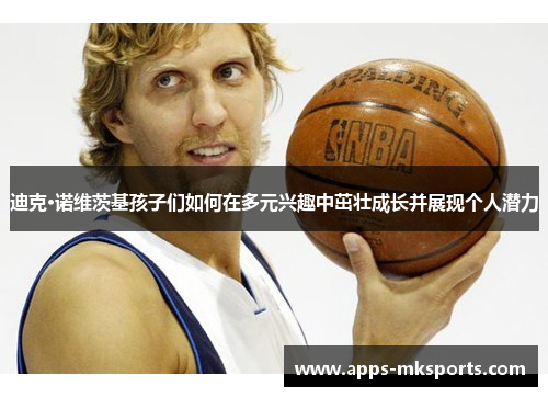 迪克·诺维茨基孩子们如何在多元兴趣中茁壮成长并展现个人潜力